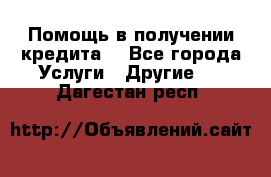 Помощь в получении кредита  - Все города Услуги » Другие   . Дагестан респ.